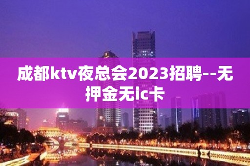 成都ktv夜总会2023招聘--无押金无ic卡