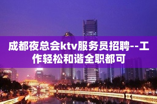 成都夜总会ktv服务员招聘--工作轻松和谐全职都可