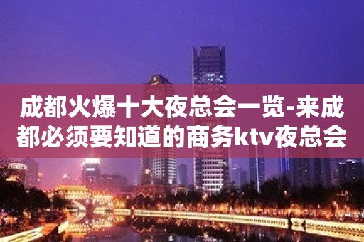 成都火爆十大夜总会一览-来成都必须要知道的商务ktv夜总会攻略