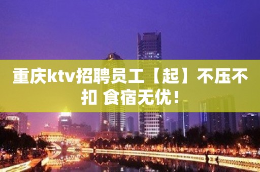 重庆ktv招聘员工【起】不压不扣 食宿无优！