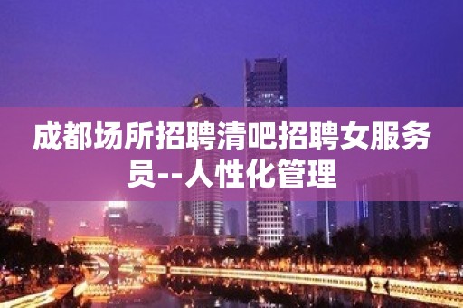 成都场所招聘清吧招聘女服务员--人性化管理