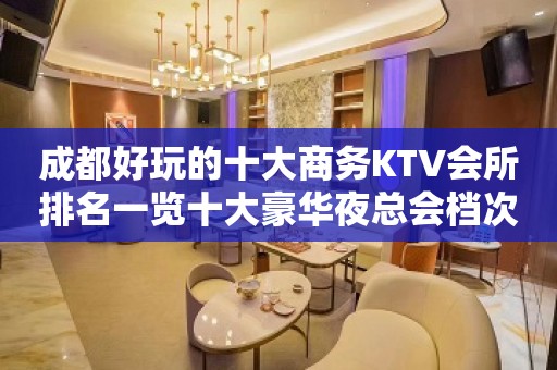 成都好玩的十大商务KTV会所排名一览十大豪华夜总会档次消费推荐