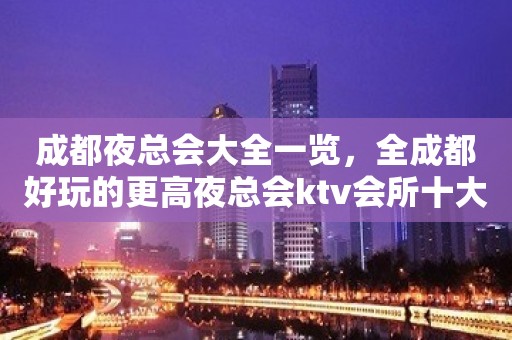 成都夜总会大全一览，全成都好玩的更高夜总会ktv会所十大排行榜