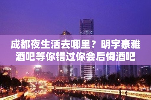 成都夜生活去哪里？明宇豪雅酒吧等你错过你会后悔酒吧