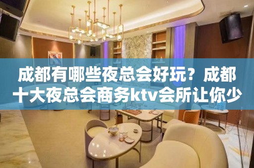 成都有哪些夜总会好玩？成都十大夜总会商务ktv会所让你少走弯路