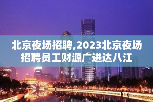 北京夜场招聘,2023北京夜场招聘员工财源广进达八江