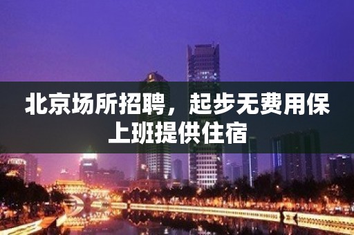 北京场所招聘，起步无费用保上班提供住宿