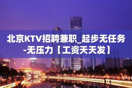 北京KTV招聘兼职_起步无任务-无压力【工资天天发】