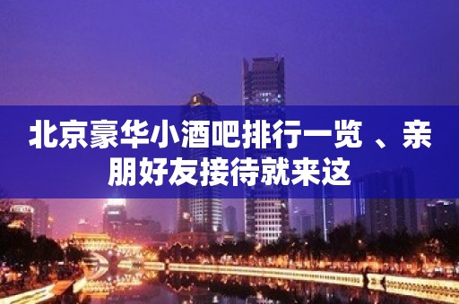 北京豪华小酒吧排行一览 、亲朋好友接待就来这