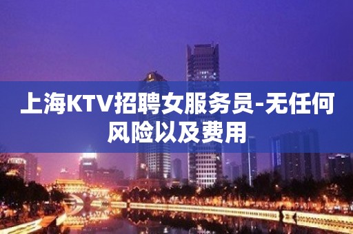 上海KTV招聘女服务员-无任何风险以及费用