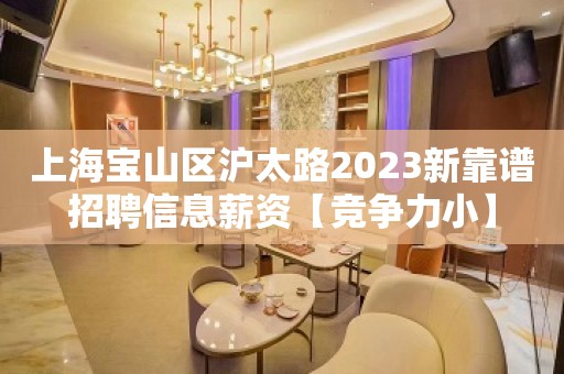 上海宝山区沪太路2023新靠谱招聘信息薪资【竞争力小】