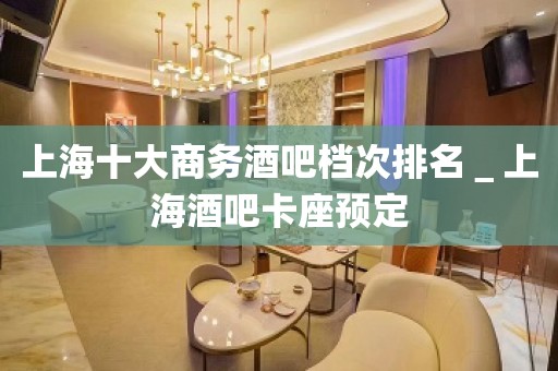 上海十大商务酒吧档次排名＿上海酒吧卡座预定