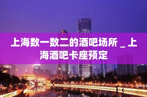 上海数一数二的酒吧场所＿上海酒吧卡座预定