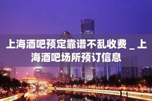 上海酒吧预定靠谱不乱收费＿上海酒吧场所预订信息