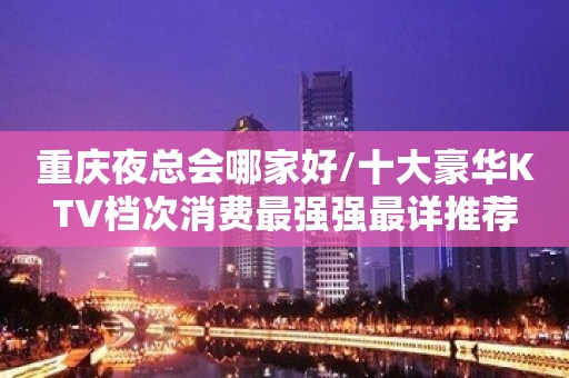 重庆夜总会哪家好/十大豪华KTV档次消费最强强最详推荐