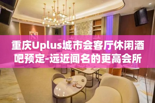 重庆Uplus城市会客厅休闲酒吧预定-远近闻名的更高会所