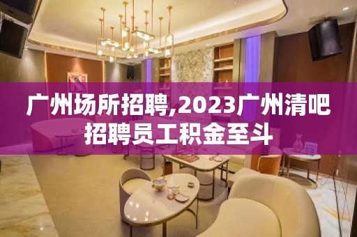 广州场所招聘,2023广州清吧招聘员工积金至斗