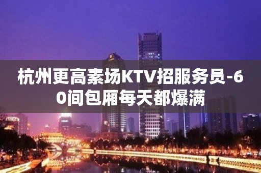 杭州更高素场KTV招服务员-60间包厢每天都爆满