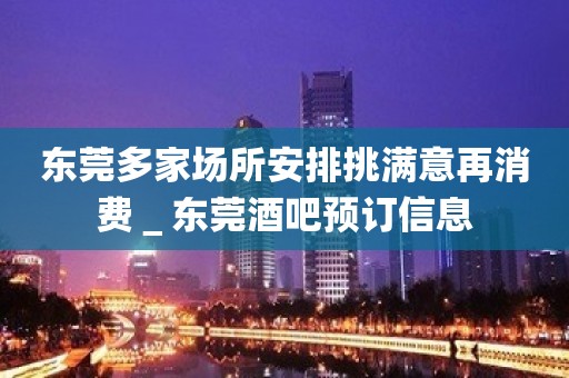 东莞多家场所安排挑满意再消费＿东莞酒吧预订信息