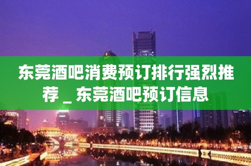 东莞酒吧消费预订排行强烈推荐＿东莞酒吧预订信息