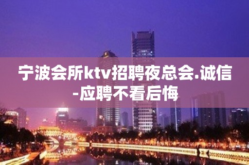 宁波会所ktv招聘夜总会.诚信-应聘不看后悔