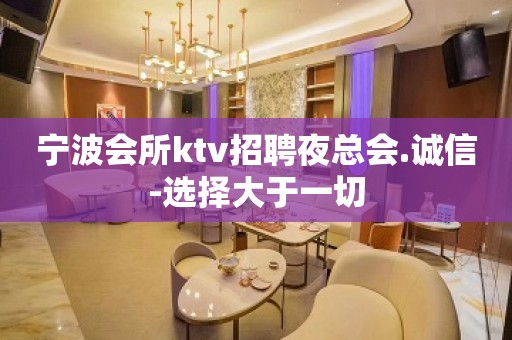 宁波会所ktv招聘夜总会.诚信-选择大于一切