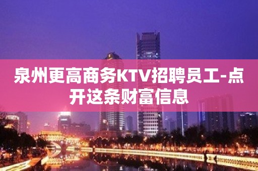 泉州更高商务KTV招聘员工-点开这条财富信息