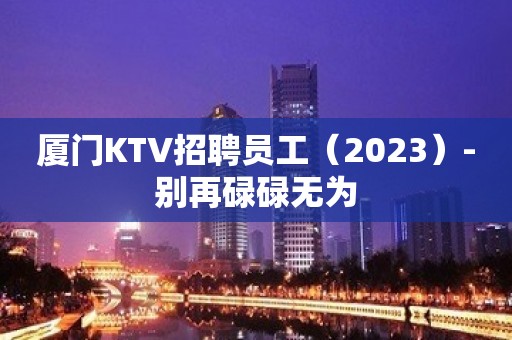 厦门KTV招聘员工（2023）-别再碌碌无为