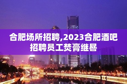 合肥场所招聘,2023合肥酒吧招聘员工焚膏继晷