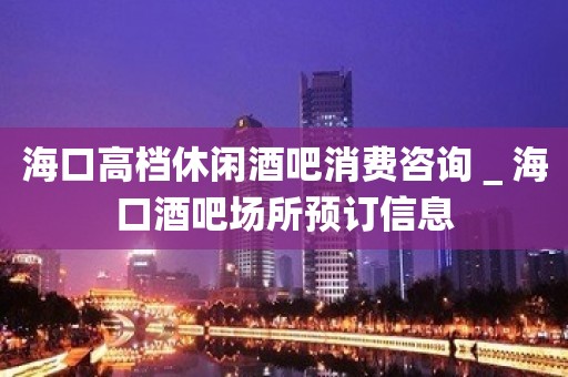 海口高档休闲酒吧消费咨询＿海口酒吧场所预订信息