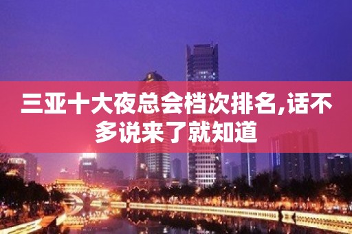 三亚十大夜总会档次排名,话不多说来了就知道