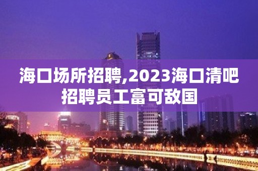 海口场所招聘,2023海口清吧招聘员工富可敌国