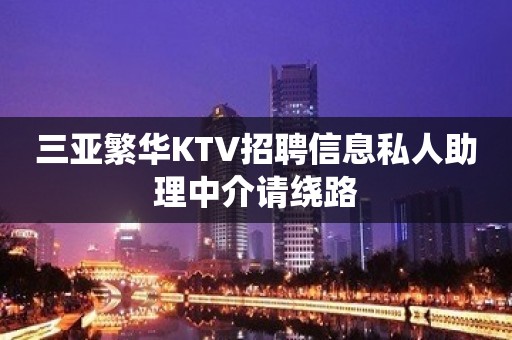 三亚繁华KTV招聘信息私人助理中介请绕路