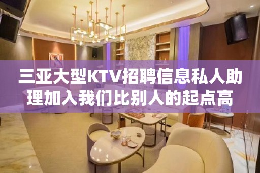 三亚大型KTV招聘信息私人助理加入我们比别人的起点高