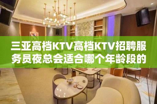 三亚高档KTV高档KTV招聘服务员夜总会适合哪个年龄段的人