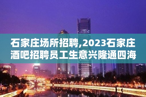 石家庄场所招聘,2023石家庄酒吧招聘员工生意兴隆通四海