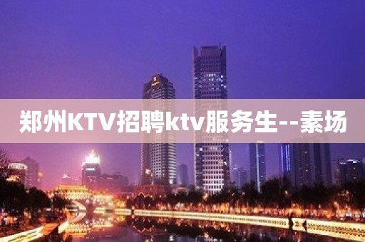 郑州KTV招聘ktv服务生--素场