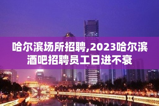 哈尔滨场所招聘,2023哈尔滨酒吧招聘员工日进不衰