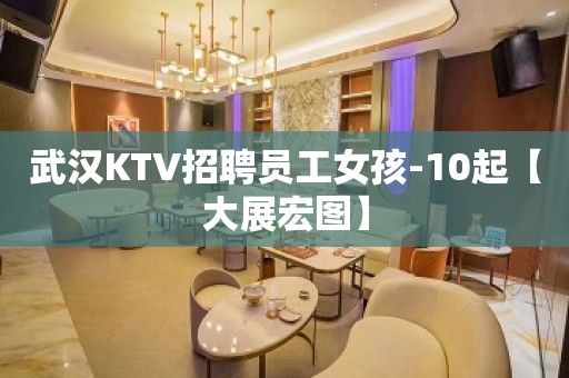 武汉KTV招聘员工女孩-10起【大展宏图】