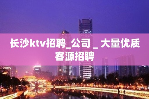 长沙ktv招聘_公司＿大量优质客源招聘