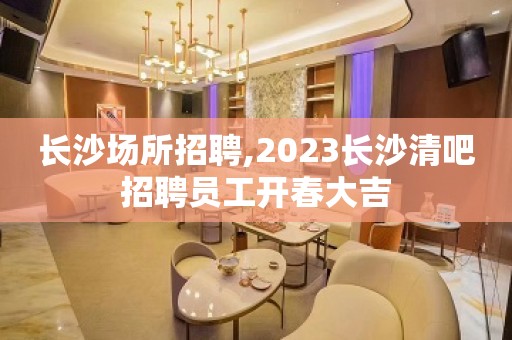 长沙场所招聘,2023长沙清吧招聘员工开春大吉