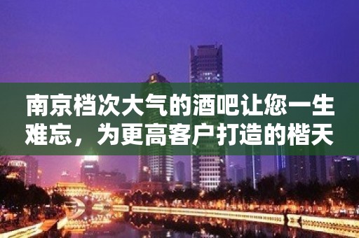 南京档次大气的酒吧让您一生难忘，为更高客户打造的楷天首席酒吧