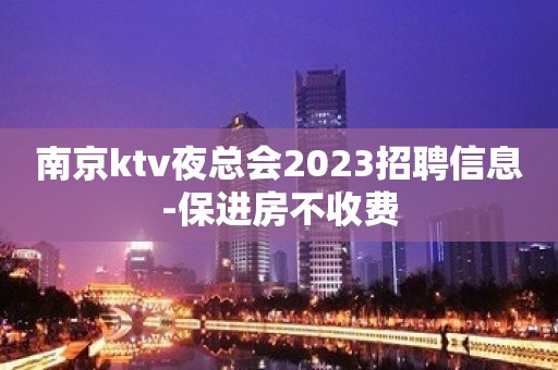 南京ktv夜总会2023招聘信息-保进房不收费