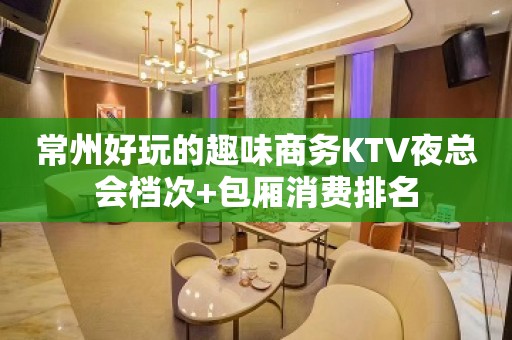 常州好玩的趣味商务KTV夜总会档次+包厢消费排名