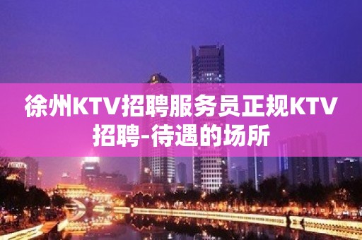 徐州KTV招聘服务员正规KTV招聘-待遇的场所