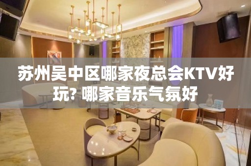 苏州吴中区哪家夜总会KTV好玩? 哪家音乐气氛好