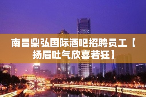 南昌鼎弘国际酒吧招聘员工【扬眉吐气欣喜若狂】