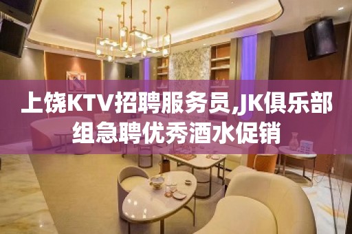 上饶KTV招聘服务员,JK俱乐部组急聘优秀酒水促销