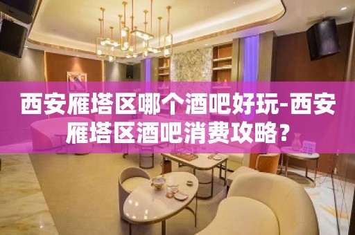 西安雁塔区哪个酒吧好玩-西安雁塔区酒吧消费攻略？