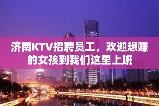 济南KTV招聘员工，欢迎想赚的女孩到我们这里上班